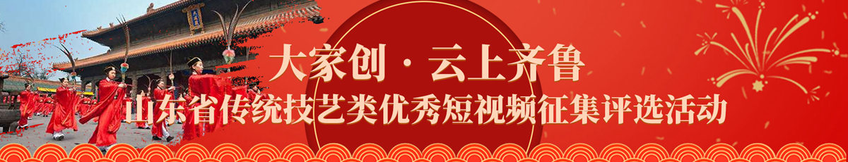 大家創(chuàng)?云上齊魯山東省傳統(tǒng)技藝類優(yōu)秀短視頻征集評選活動